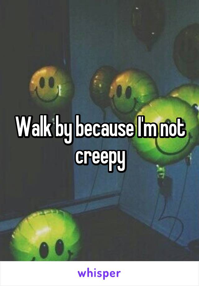 Walk by because I'm not creepy