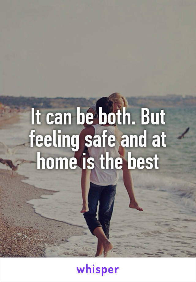 It can be both. But feeling safe and at home is the best