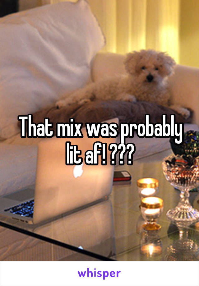 That mix was probably lit af! 🔥🔥🔥