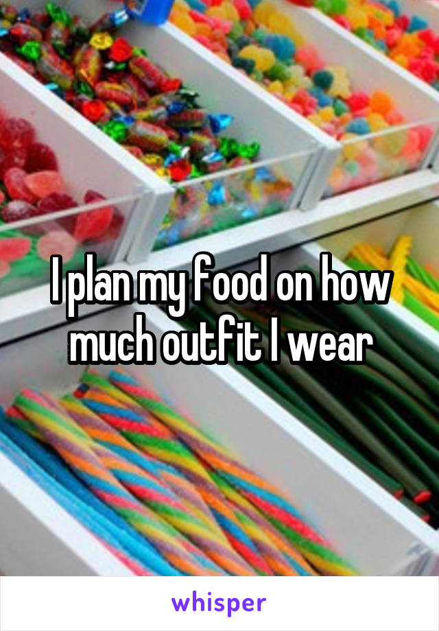 I plan my food on how much outfit I wear