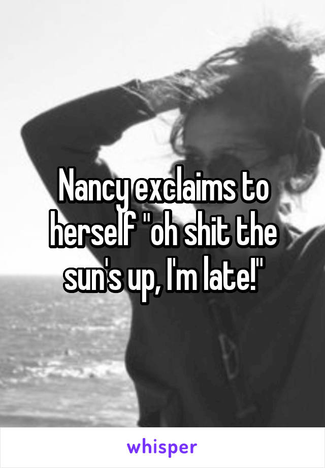 Nancy exclaims to herself "oh shit the sun's up, I'm late!"