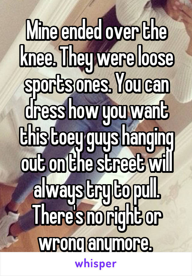 Mine ended over the knee. They were loose sports ones. You can dress how you want this toey guys hanging out on the street will always try to pull. There's no right or wrong anymore. 