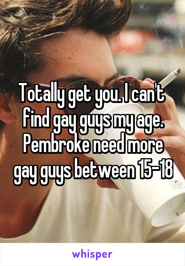 Totally get you. I can't  find gay guys my age. Pembroke need more gay guys between 15-18