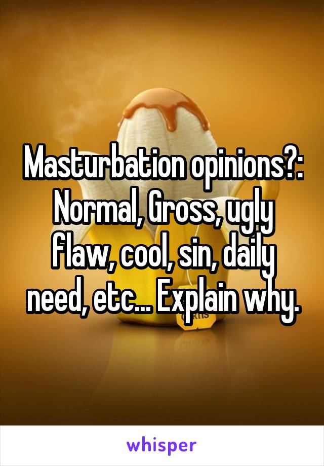 Masturbation opinions?: Normal, Gross, ugly flaw, cool, sin, daily need, etc... Explain why.