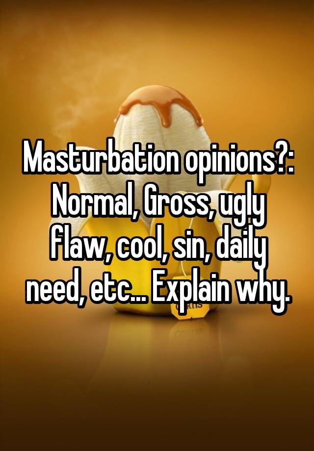 Masturbation opinions?: Normal, Gross, ugly flaw, cool, sin, daily need, etc... Explain why.