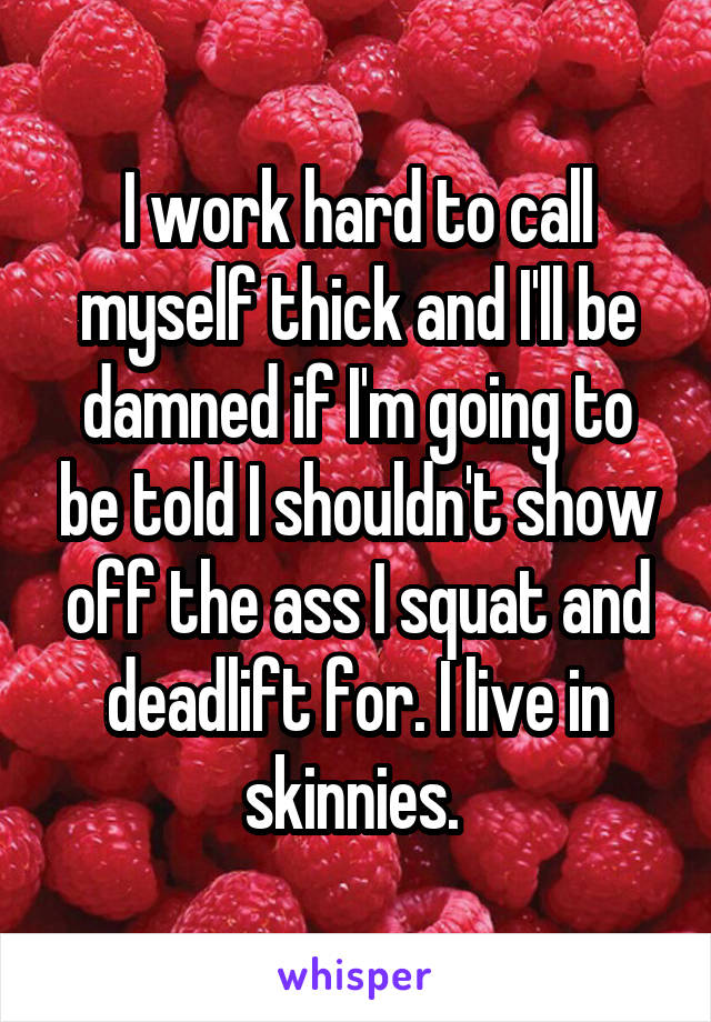 I work hard to call myself thick and I'll be damned if I'm going to be told I shouldn't show off the ass I squat and deadlift for. I live in skinnies. 