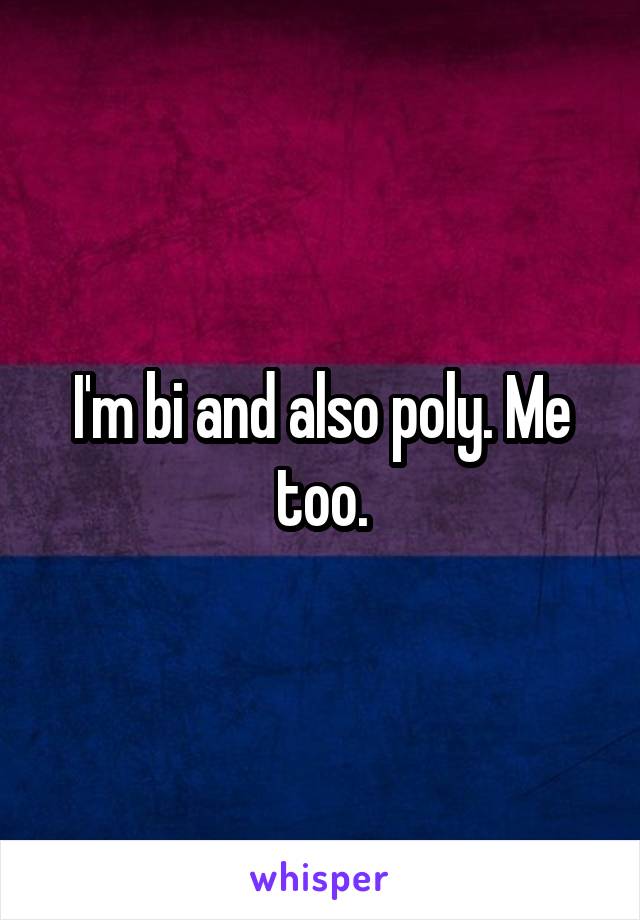 I'm bi and also poly. Me too.