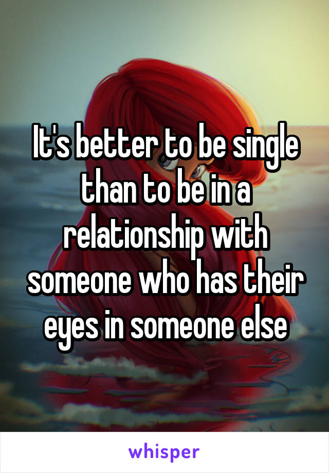 It's better to be single than to be in a relationship with someone who has their eyes in someone else