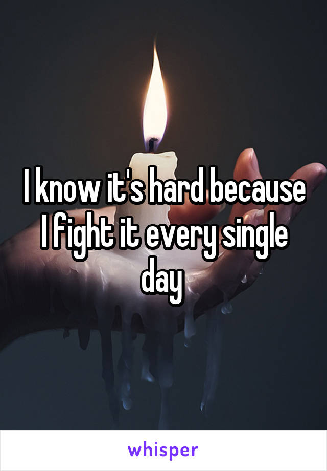 I know it's hard because I fight it every single day 