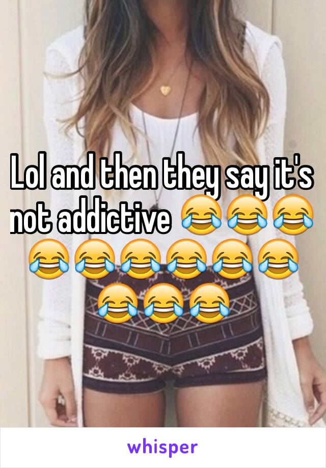 Lol and then they say it's not addictive 😂😂😂😂😂😂😂😂😂😂😂😂