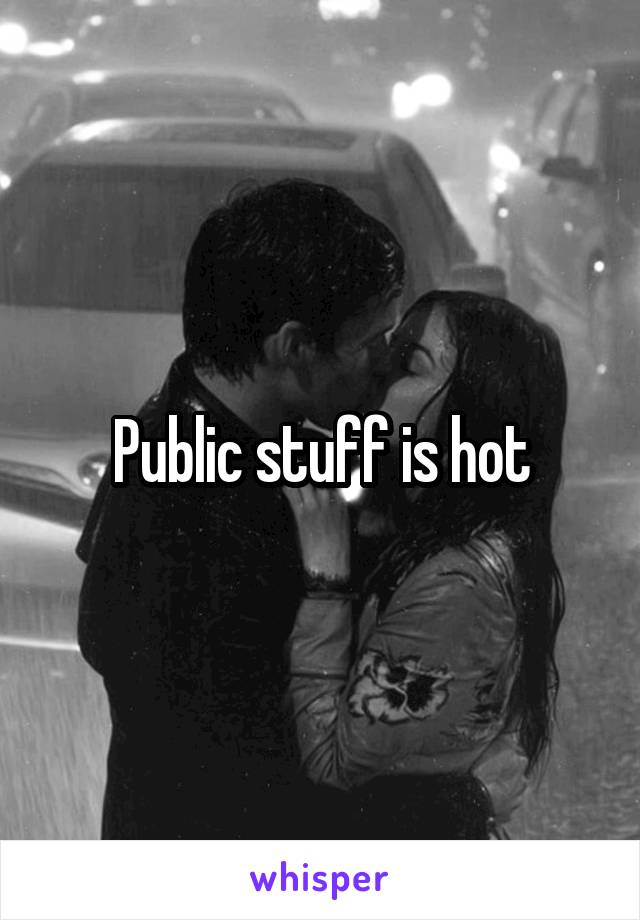 Public stuff is hot
