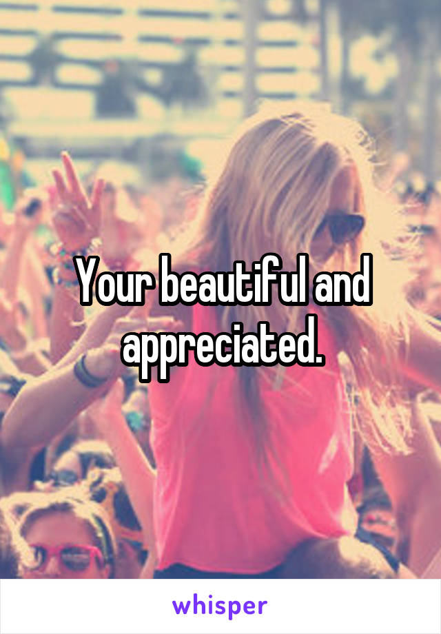 Your beautiful and appreciated.