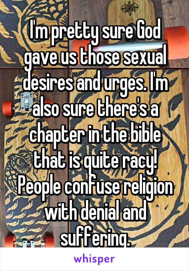 I'm pretty sure God gave us those sexual desires and urges. I'm also sure there's a chapter in the bible that is quite racy! People confuse religion with denial and suffering.