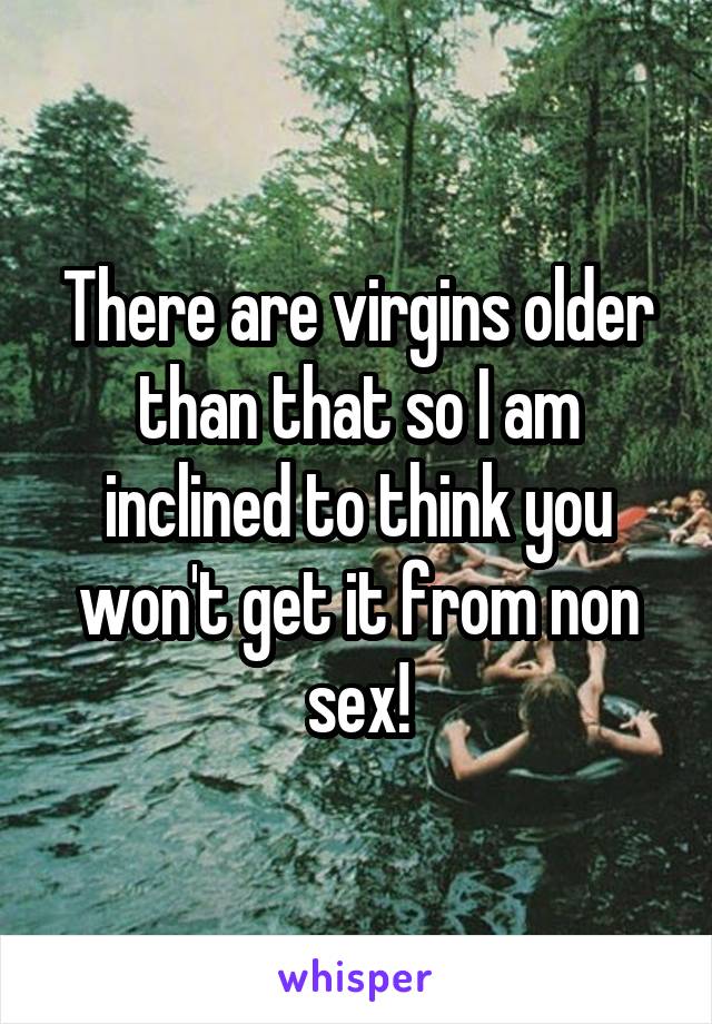 There are virgins older than that so I am inclined to think you won't get it from non sex!