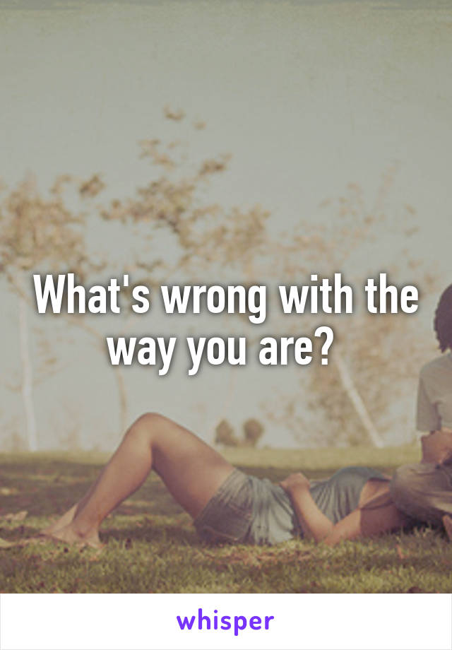 What's wrong with the way you are? 