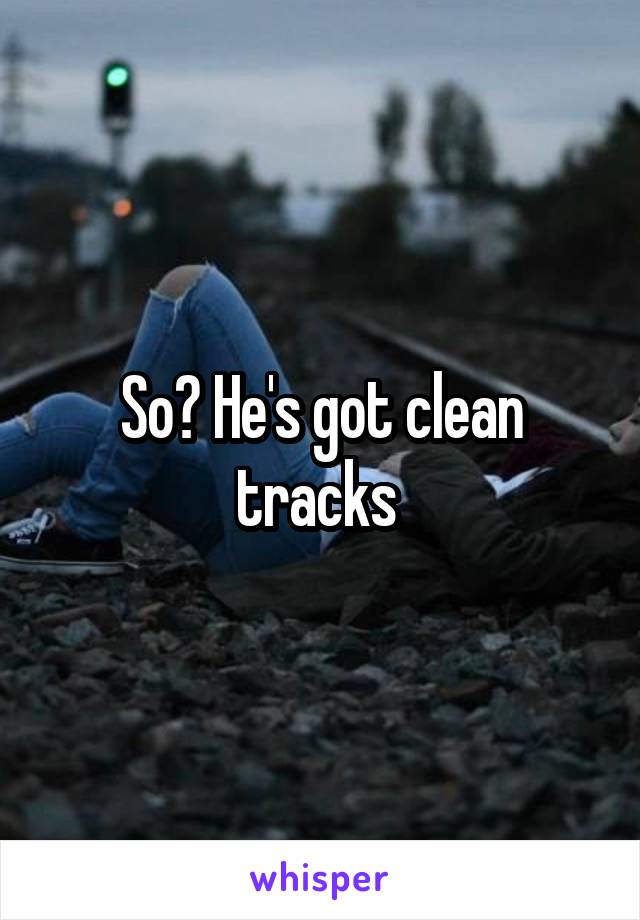 So? He's got clean tracks 