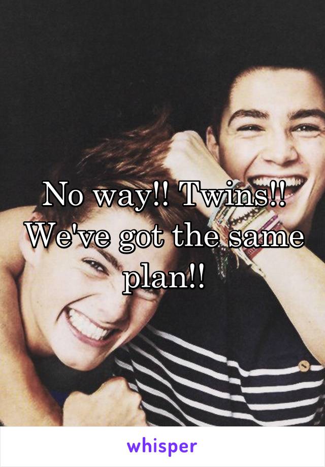 No way!! Twins!! We've got the same plan!!