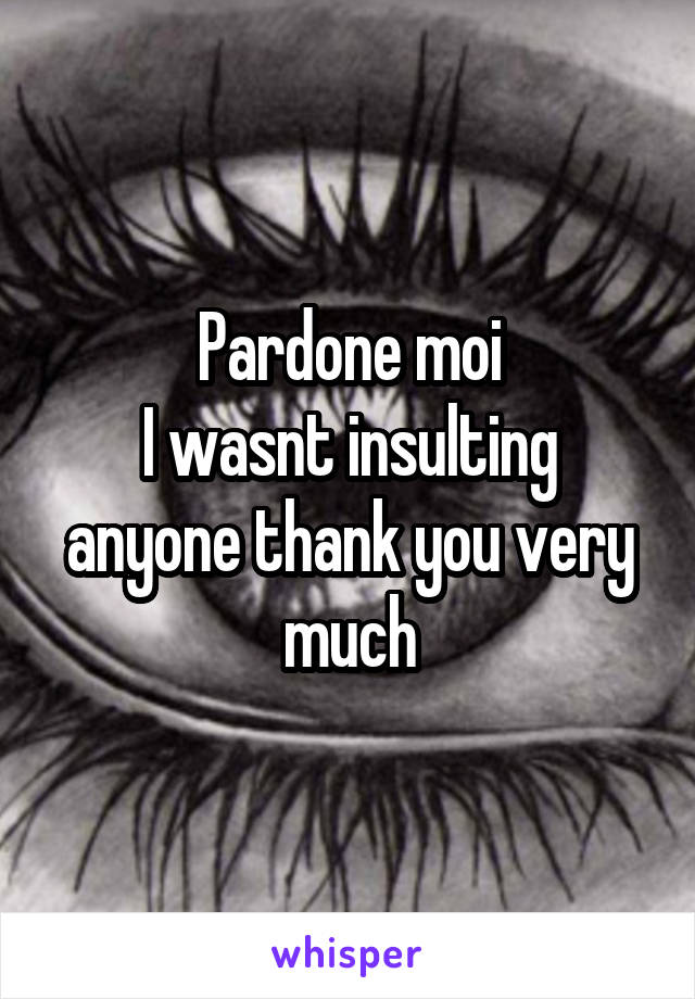 Pardone moi
I wasnt insulting anyone thank you very much