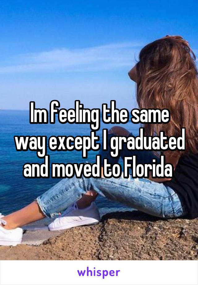Im feeling the same way except I graduated and moved to Florida 