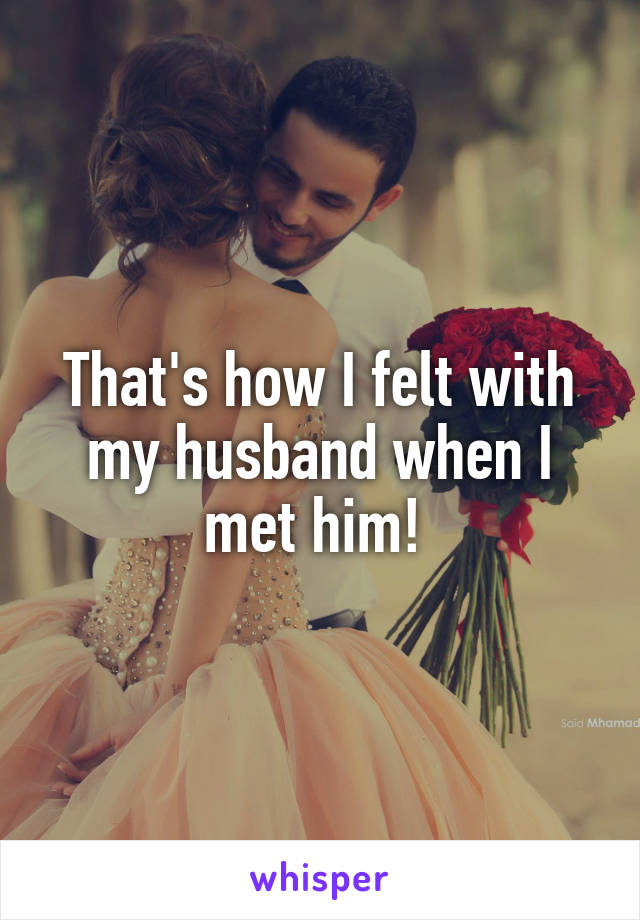 That's how I felt with my husband when I met him! 