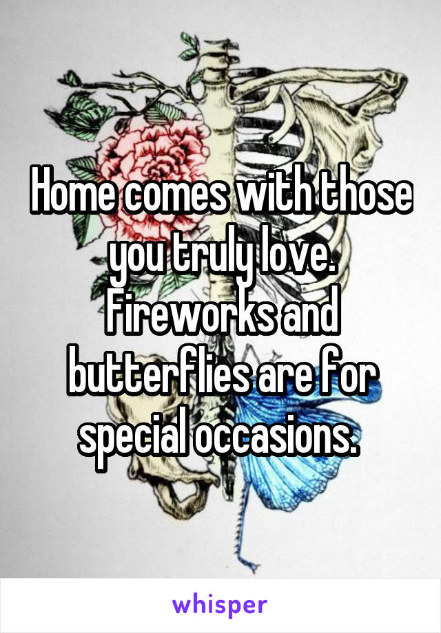 Home comes with those you truly love. Fireworks and butterflies are for special occasions. 