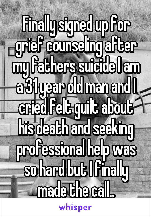 Finally signed up for grief counseling after my fathers suicide I am a 31 year old man and I cried felt guilt about his death and seeking professional help was so hard but I finally made the call..