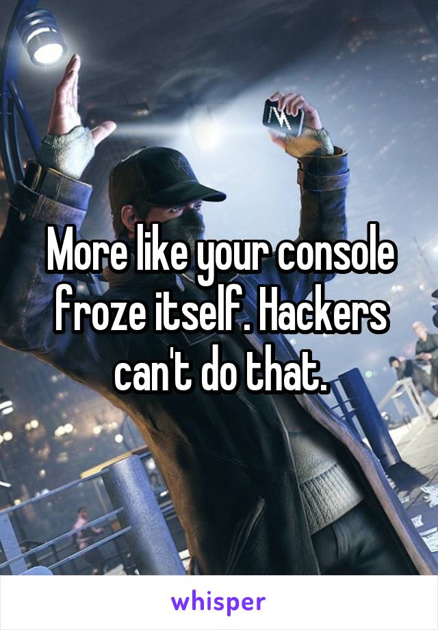 More like your console froze itself. Hackers can't do that.