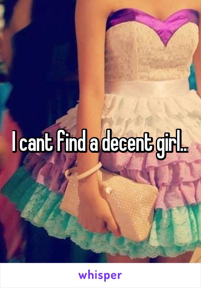 I cant find a decent girl...