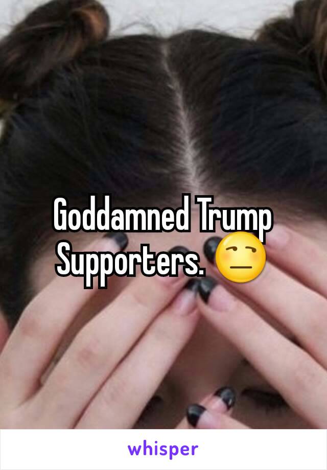 Goddamned Trump Supporters. 😒