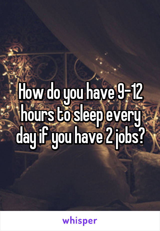 How do you have 9-12 hours to sleep every day if you have 2 jobs?