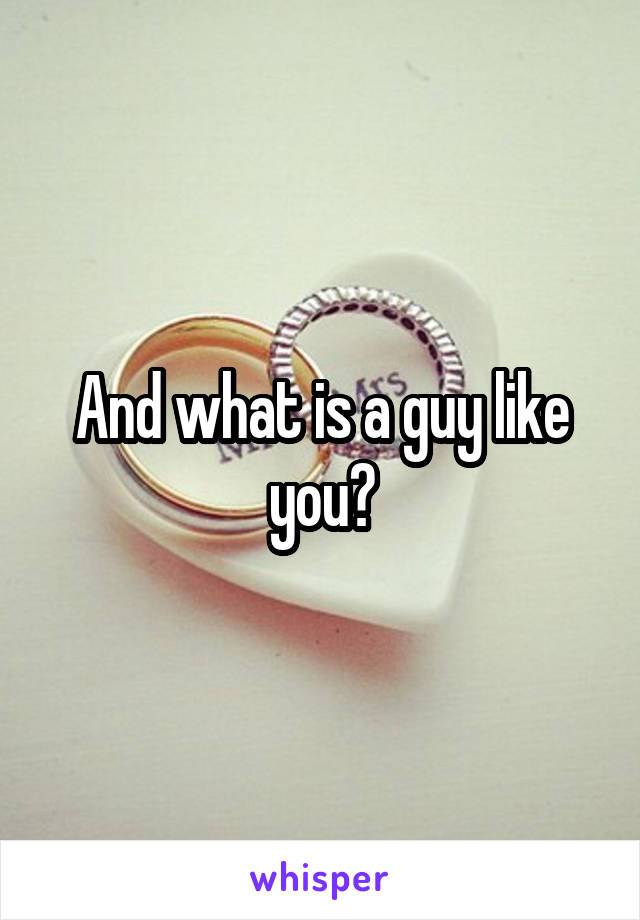 And what is a guy like you?