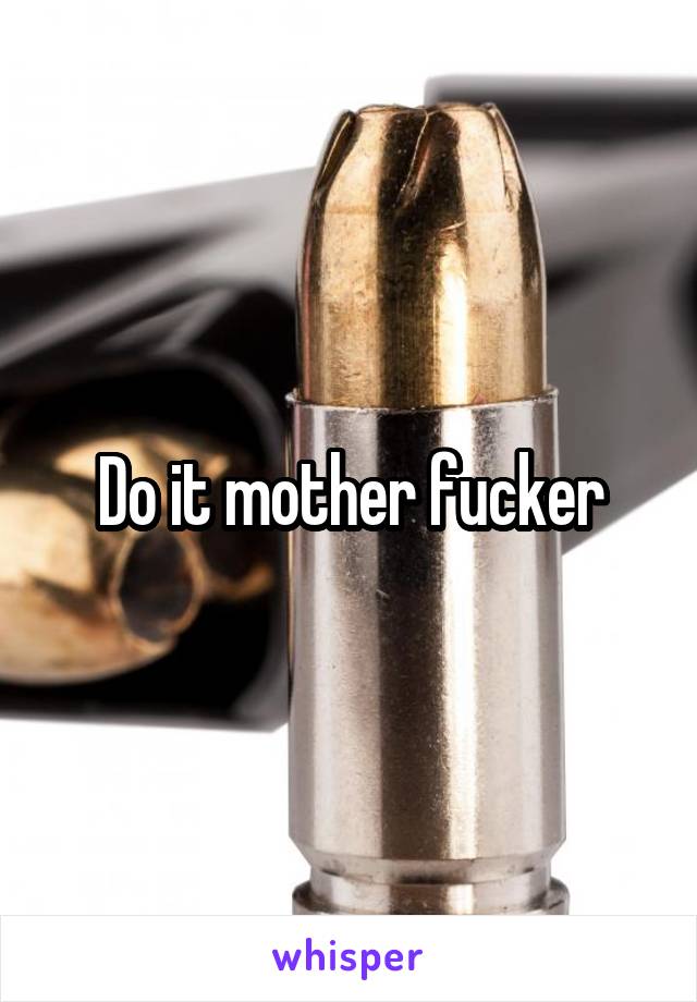 Do it mother fucker