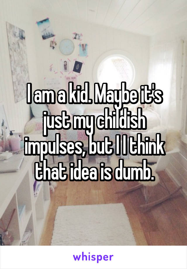 I am a kid. Maybe it's just my childish impulses, but I I think that idea is dumb.