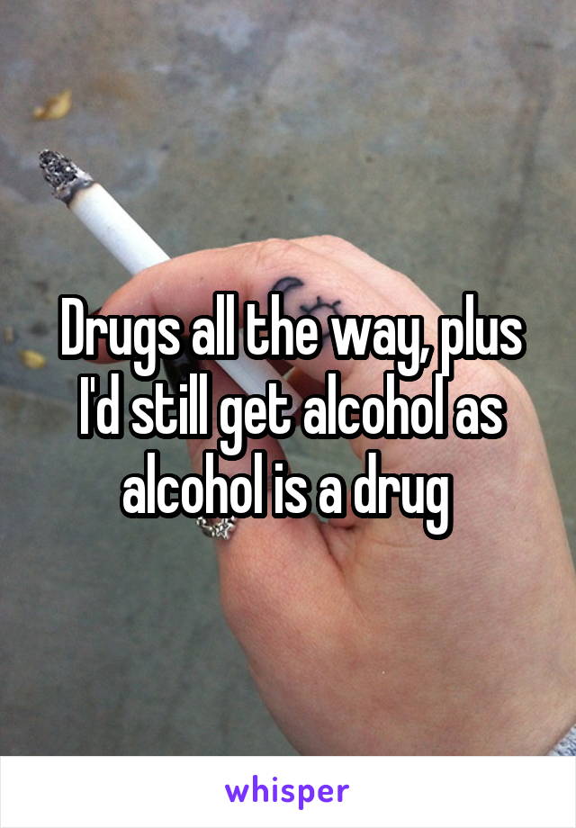Drugs all the way, plus I'd still get alcohol as alcohol is a drug 