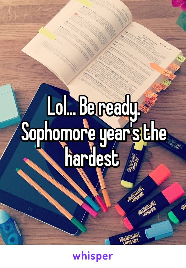 Lol... Be ready. Sophomore year's the hardest 
