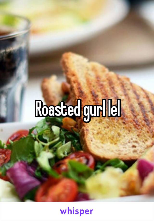 Roasted gurl lel