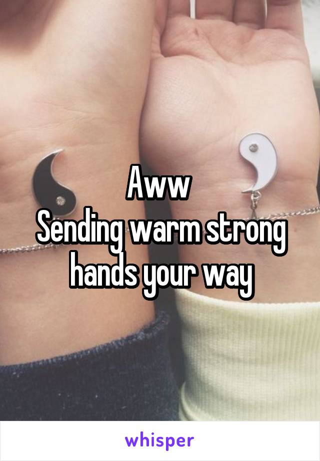 Aww 
Sending warm strong hands your way