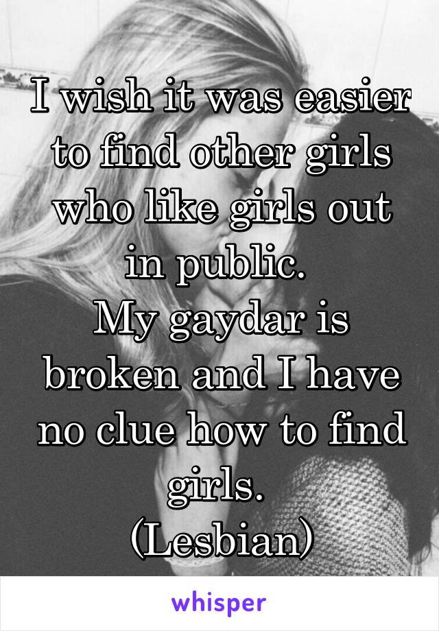 I wish it was easier to find other girls who like girls out in public. 
My gaydar is broken and I have no clue how to find girls. 
(Lesbian)