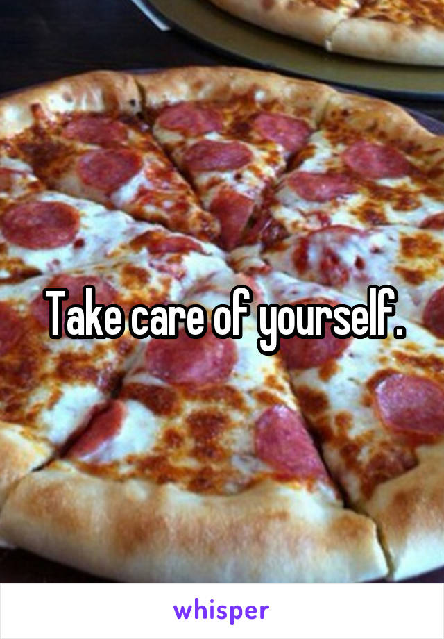 Take care of yourself.