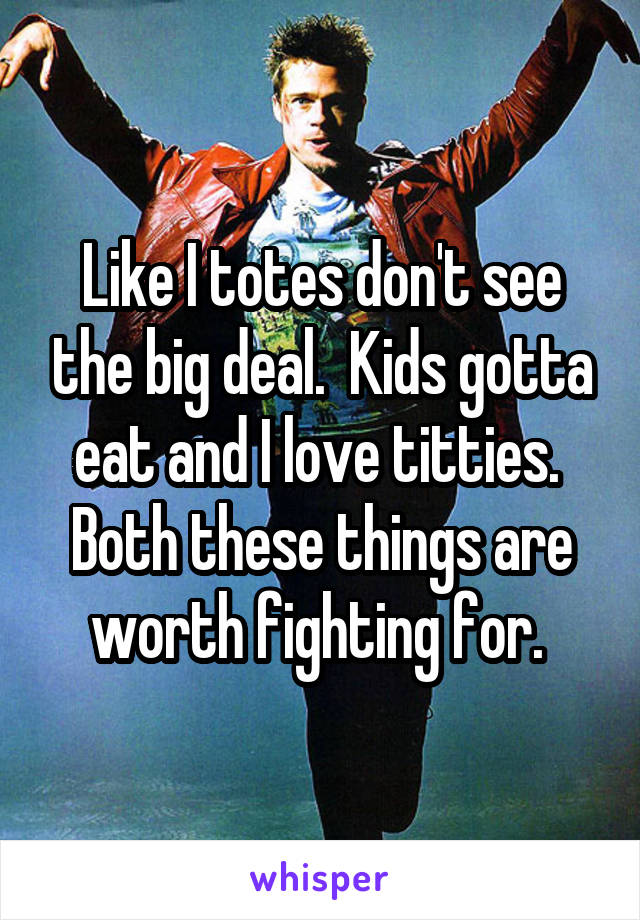 Like I totes don't see the big deal.  Kids gotta eat and I love titties.  Both these things are worth fighting for. 