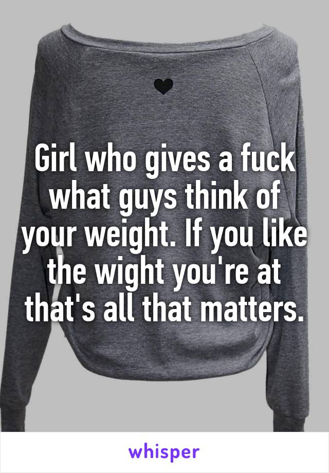 Girl who gives a fuck what guys think of your weight. If you like the wight you're at that's all that matters.