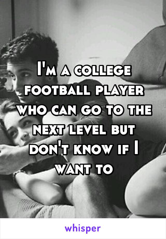I'm a college football player who can go to the next level but don't know if I want to