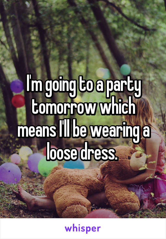I'm going to a party tomorrow which means I'll be wearing a loose dress. 