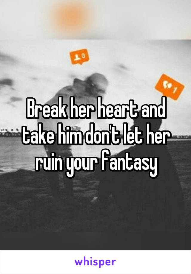 Break her heart and take him don't let her ruin your fantasy
