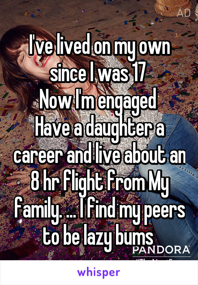 I've lived on my own since I was 17 
Now I'm engaged 
Have a daughter a career and live about an 8 hr flight from My family. ... I find my peers to be lazy bums 