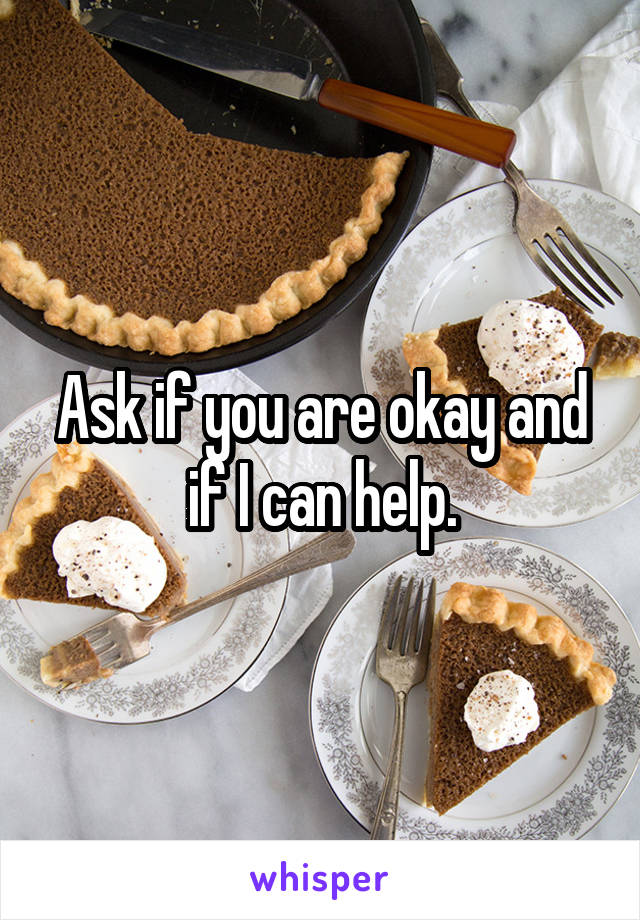 Ask if you are okay and if I can help.