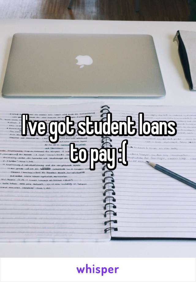 I've got student loans to pay :(