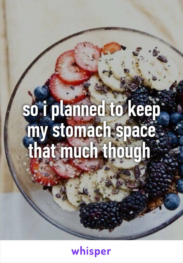 so i planned to keep my stomach space that much though 