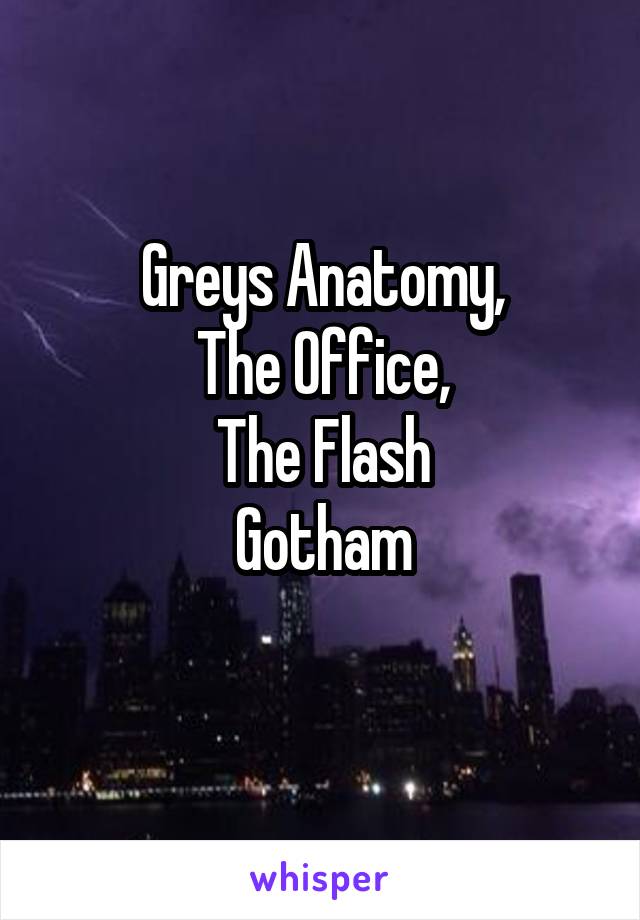 Greys Anatomy,
The Office,
The Flash
Gotham
