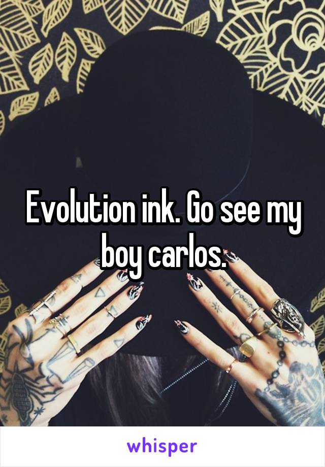 Evolution ink. Go see my boy carlos.